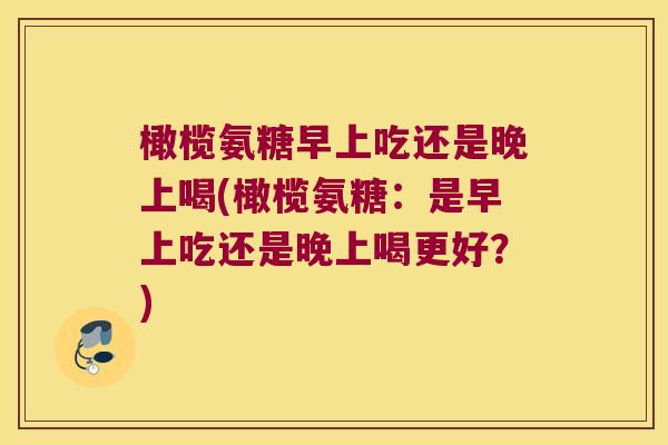橄榄氨糖早上吃还是晚上喝(橄榄氨糖:是早上吃还是晚上喝更好?)