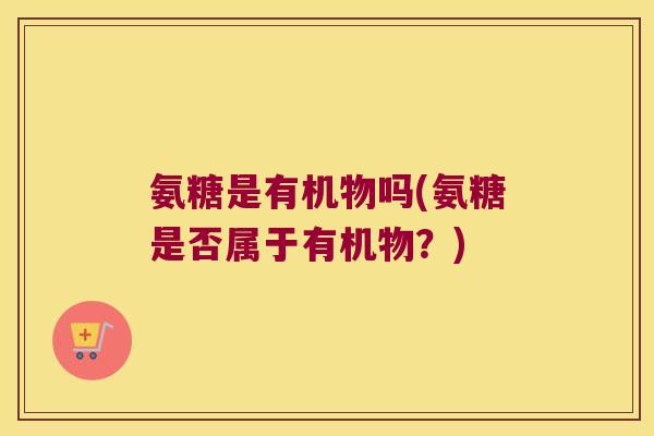氨糖是有机物吗(氨糖是否属于有机物?)