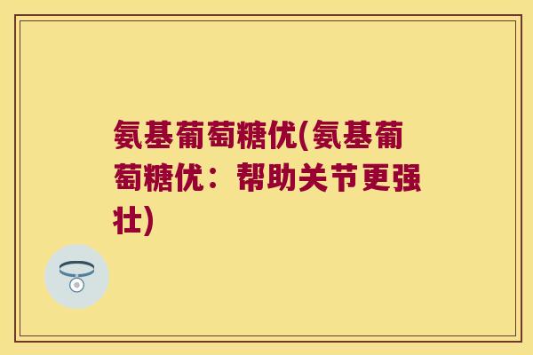 氨基葡萄糖优(氨基葡萄糖优:帮助关节更强壮)