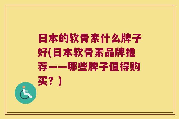 日本的软骨素什么牌子好(日本软骨素品牌推荐——哪些牌子值得购买?)