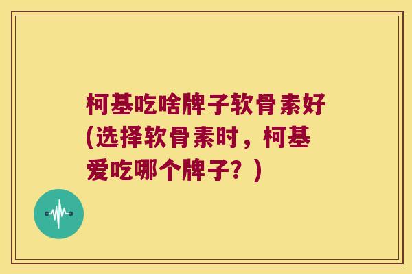 柯基吃啥牌子软骨素好(选择软骨素时,柯基爱吃哪个牌子?)