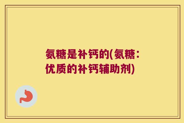 氨糖是补钙的(氨糖:优质的补钙辅助剂)