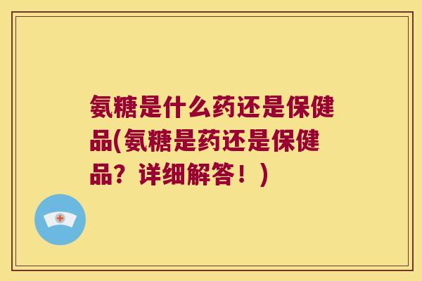 氨糖是什么药还是保健品(氨糖是药还是保健品?详细解答!)