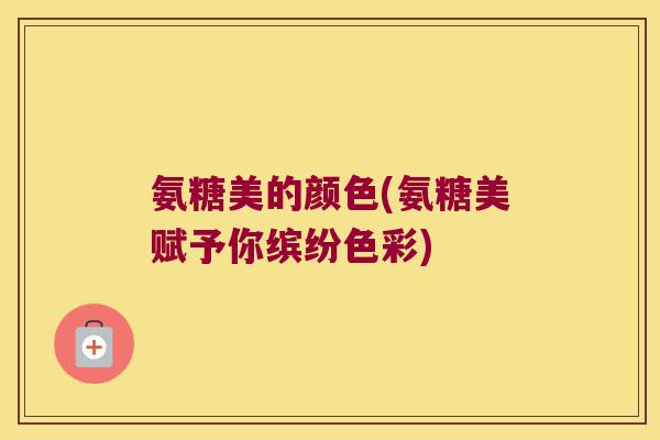 氨糖美的颜色(氨糖美赋予你缤纷色彩)