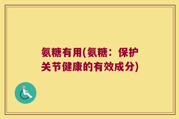 氨糖有用(氨糖:保护关节健康的有效成分)
