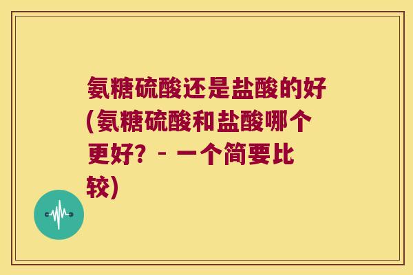 氨糖硫酸还是盐酸的好(氨糖硫酸和盐酸哪个更好?- 一个简要比较)