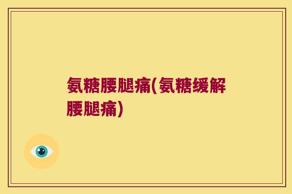 氨糖腰腿痛(氨糖缓解腰腿痛)