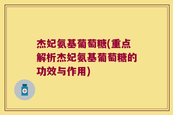 杰妃氨基葡萄糖(重点解析杰妃氨基葡萄糖的功效与作用)