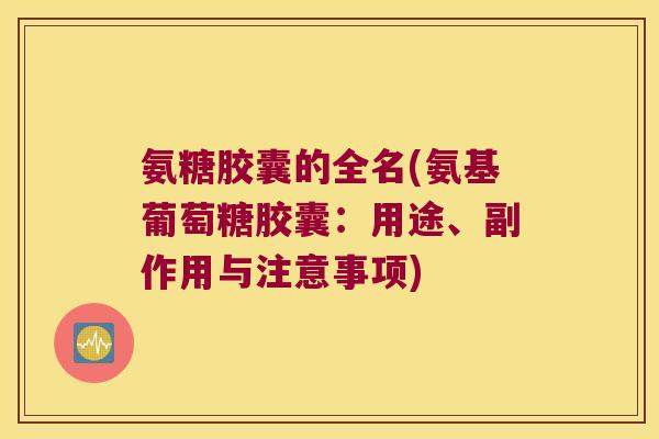 氨糖胶囊的全名(氨基葡萄糖胶囊:用途、副作用与注意事项)