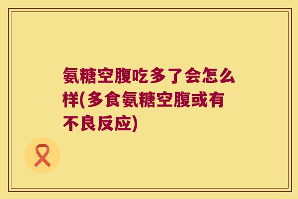 氨糖空腹吃多了会怎么样(多食氨糖空腹或有不良反应)