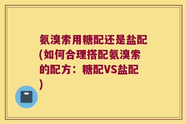 氨溴索用糖配还是盐配(如何合理搭配氨溴索的配方:糖配VS盐配)