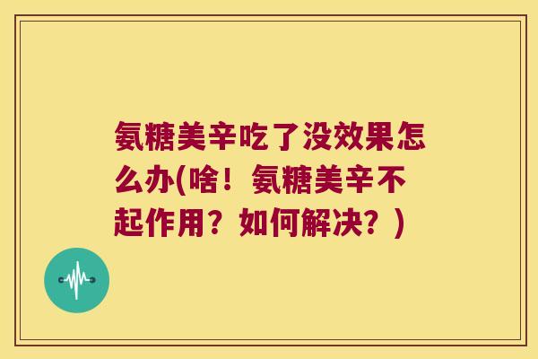 氨糖美辛吃了没效果怎么办(啥!氨糖美辛不起作用?如何解决?)