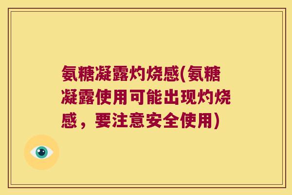氨糖凝露灼烧感(氨糖凝露使用可能出现灼烧感，要注意安全使用)