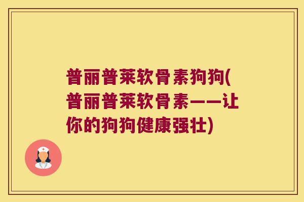 普丽普莱软骨素狗狗(普丽普莱软骨素——让你的狗狗健康强壮)
