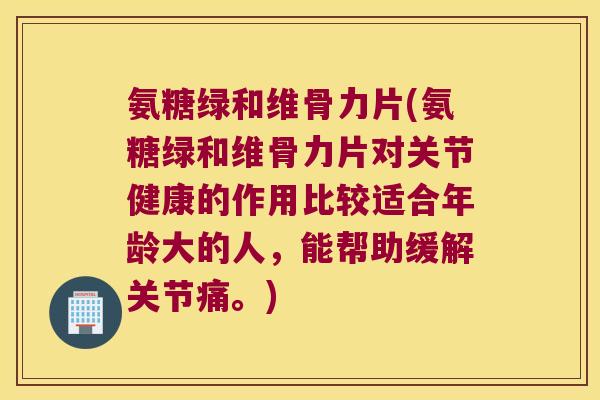 氨糖绿和维骨力片(氨糖绿和维骨力片对关节健康的作用比较适合年龄大的人,能帮助缓解关节痛。)
