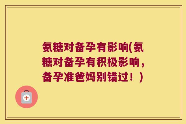 氨糖对备孕有影响(氨糖对备孕有积极影响,备孕准爸妈别错过!)