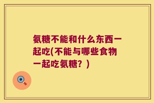 氨糖不能和什么东西一起吃(不能与哪些食物一起吃氨糖?)