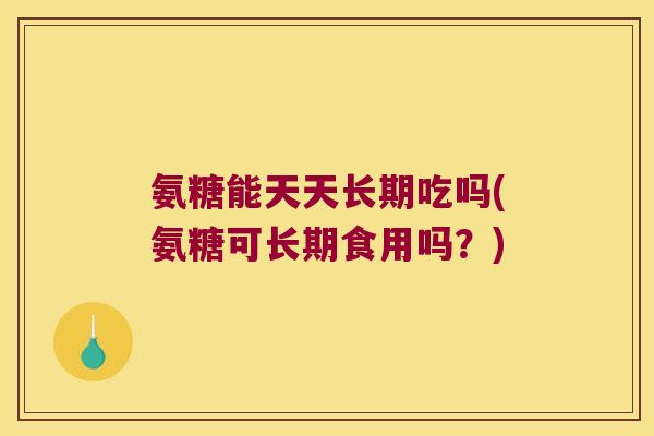氨糖能天天长期吃吗(氨糖可长期食用吗?)