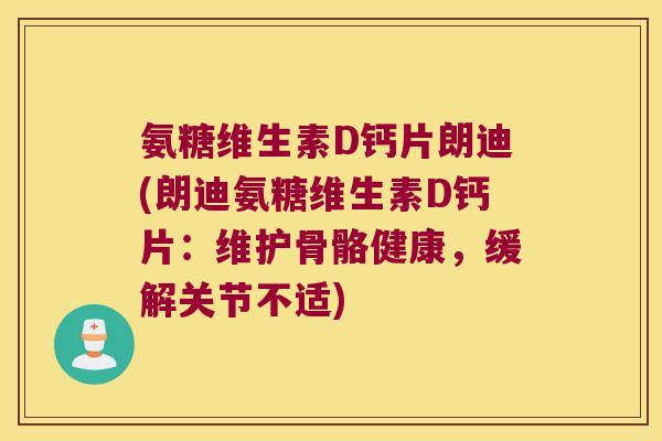 氨糖维生素D钙片朗迪(朗迪氨糖维生素D钙片:维护骨骼健康,缓解关节不适)