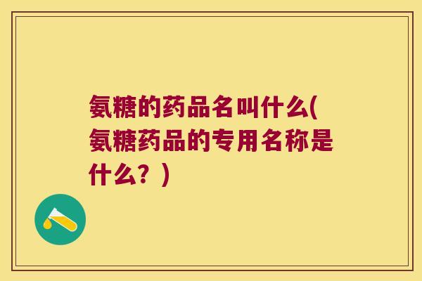 氨糖的药品名叫什么(氨糖药品的专用名称是什么?)