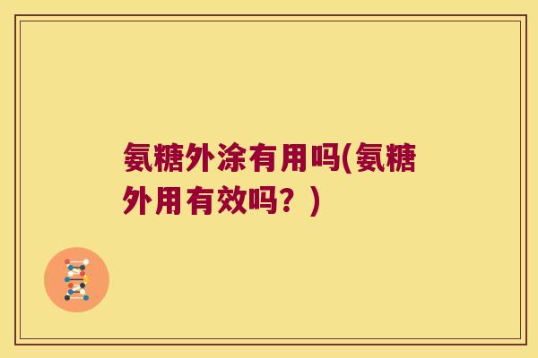 氨糖外涂有用吗(氨糖外用有效吗?)