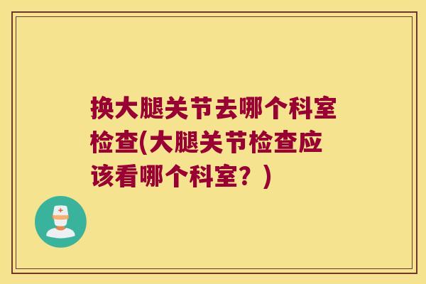 换大腿关节去哪个科室检查(大腿关节检查应该看哪个科室?)