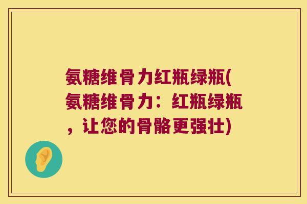 氨糖维骨力红瓶绿瓶(氨糖维骨力:红瓶绿瓶,让您的骨骼更强壮)