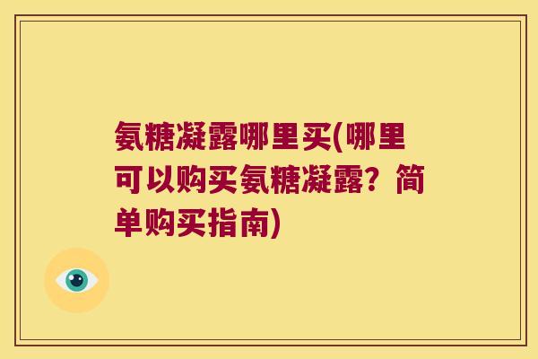 氨糖凝露哪里买(哪里可以购买氨糖凝露?简单购买指南)