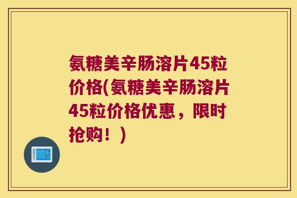 氨糖美辛肠溶片45粒价格(氨糖美辛肠溶片45粒价格优惠,限时抢购!)