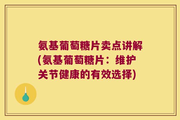 氨基葡萄糖片卖点讲解(氨基葡萄糖片:维护关节健康的有效选择)