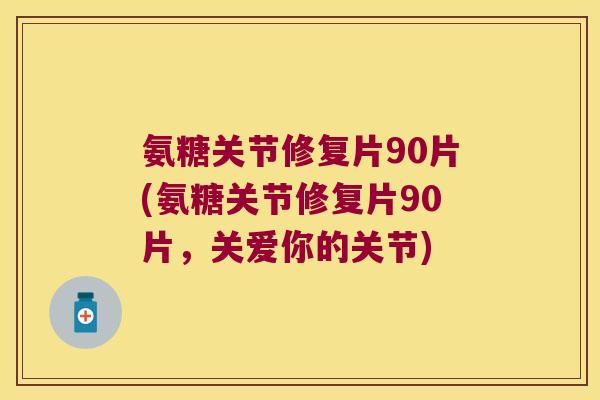 氨糖关节修复片90片(氨糖关节修复片90片,关爱你的关节)