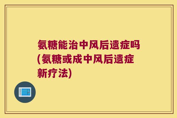 氨糖能治中风后遗症吗(氨糖或成中风后遗症新疗法)