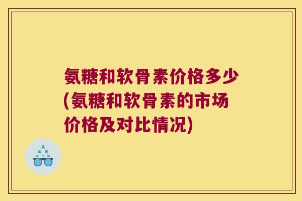 氨糖和软骨素价格多少(氨糖和软骨素的市场价格及对比情况)