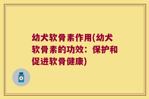 幼犬软骨素作用(幼犬软骨素的功效:保护和促进软骨健康)