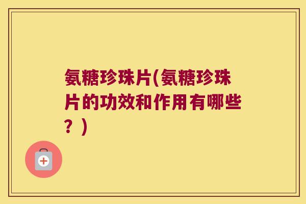 氨糖珍珠片(氨糖珍珠片的功效和作用有哪些?)