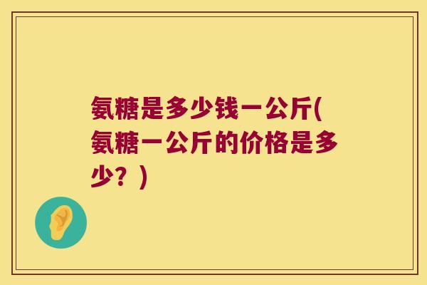 氨糖是多少钱一公斤(氨糖一公斤的价格是多少?)