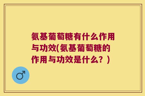 氨基葡萄糖有什么作用与功效(氨基葡萄糖的作用与功效是什么?)