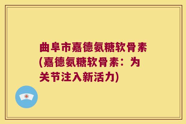 曲阜市嘉德氨糖软骨素(嘉德氨糖软骨素:为关节注入新活力)