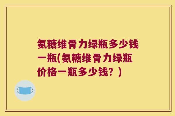 氨糖维骨力绿瓶多少钱一瓶(氨糖维骨力绿瓶价格一瓶多少钱?)