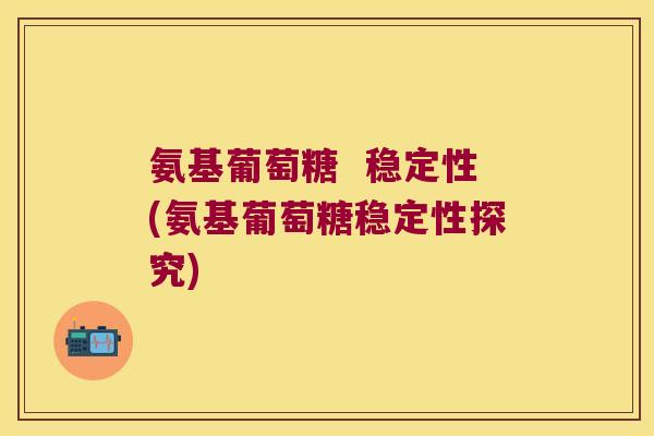 氨基葡萄糖 稳定性(氨基葡萄糖稳定性探究)