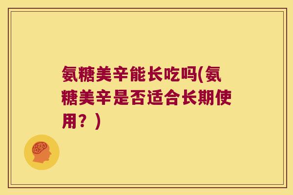 氨糖美辛能长吃吗(氨糖美辛是否适合长期使用?)