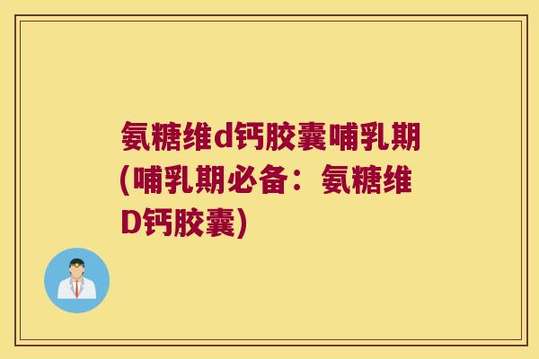 氨糖维d钙胶囊哺乳期(哺乳期必备:氨糖维D钙胶囊)