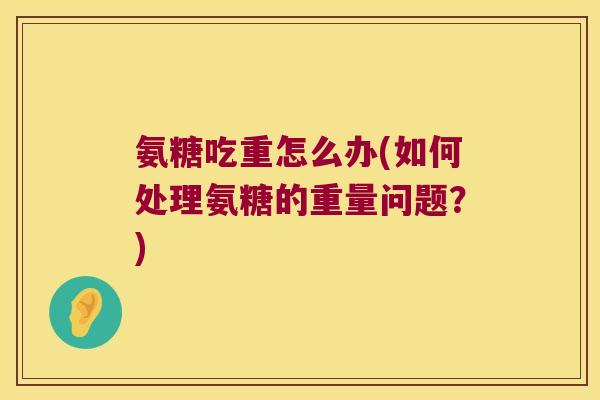 氨糖吃重怎么办(如何处理氨糖的重量问题?)
