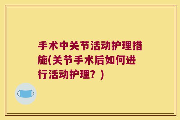 手术中关节活动护理措施(关节手术后如何进行活动护理?)