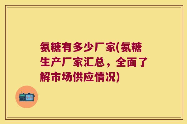 氨糖有多少厂家(氨糖生产厂家汇总,全面了解市场供应情况)