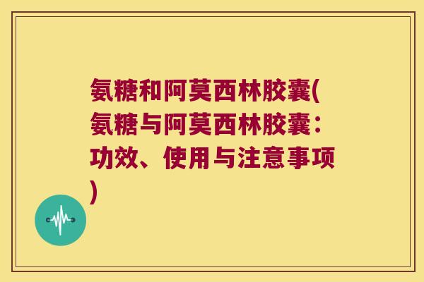 氨糖和阿莫西林胶囊(氨糖与阿莫西林胶囊：功效、使用与注意事项)