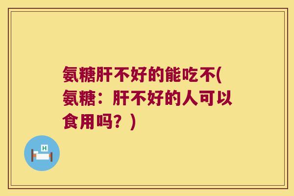 氨糖肝不好的能吃不(氨糖:肝不好的人可以食用吗?)