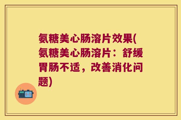 氨糖美心肠溶片效果(氨糖美心肠溶片：舒缓胃肠不适，改善消化问题)