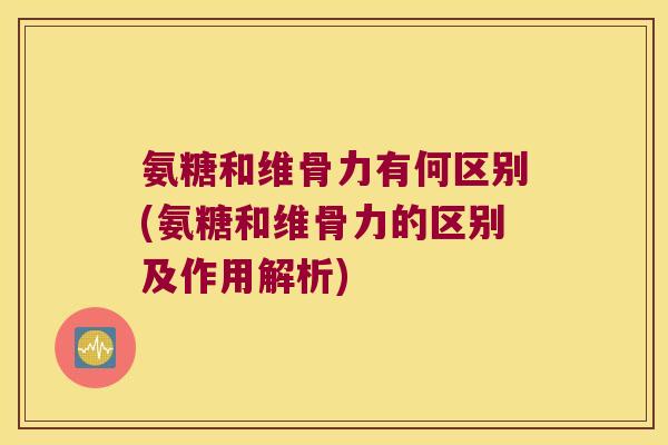 氨糖和维骨力有何区别(氨糖和维骨力的区别及作用解析)