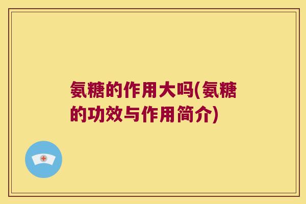 氨糖的作用大吗(氨糖的功效与作用简介)